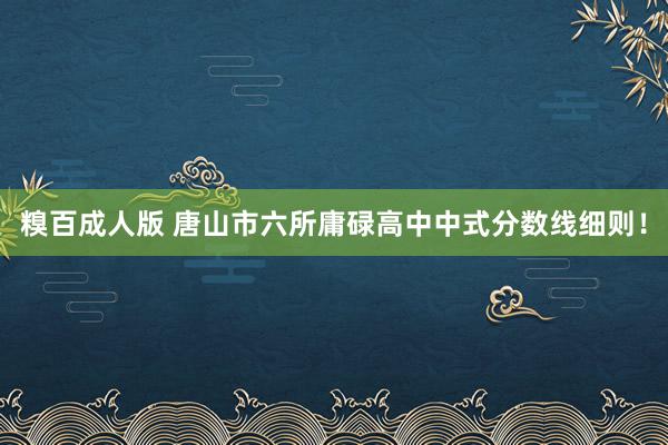 糗百成人版 唐山市六所庸碌高中中式分数线细则！