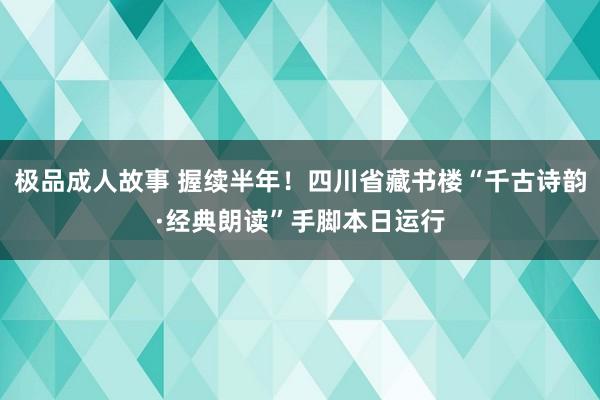 极品成人故事 握续半年！四川省藏书楼“千古诗韵·经典朗读”手脚本日运行