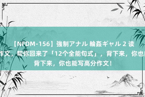 【NFDM-156】強制アナル 輪姦ギャル 2 读了800篇满分作文，帮你回来了「12个全能句式」，背下来，你也能写高分作文！