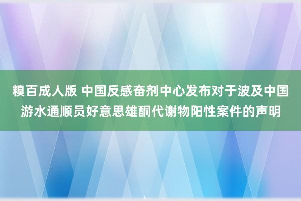 糗百成人版 中国反感奋剂中心发布对于波及中国游水通顺员好意思雄酮代谢物阳性案件的声明