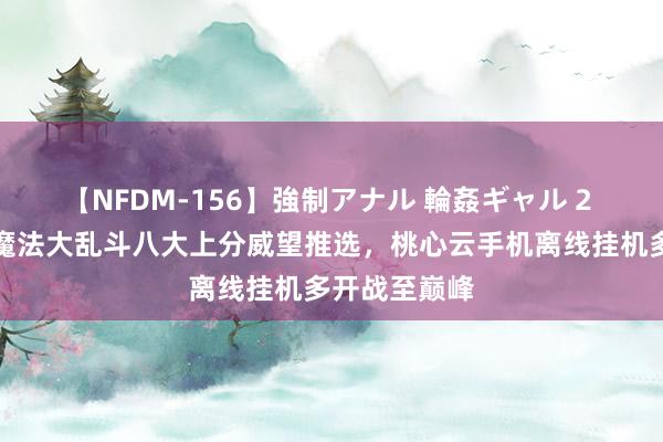 【NFDM-156】強制アナル 輪姦ギャル 2 金铲铲之战魔法大乱斗八大上分威望推选，桃心云手机离线挂机多开战至巅峰