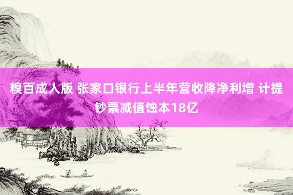 糗百成人版 张家口银行上半年营收降净利增 计提钞票减值蚀本18亿