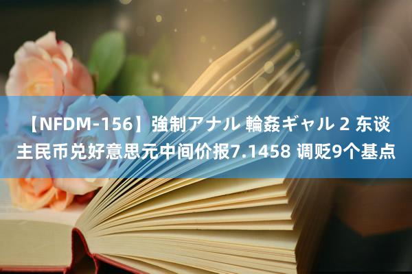 【NFDM-156】強制アナル 輪姦ギャル 2 东谈主民币兑好意思元中间价报7.1458 调贬9个基点