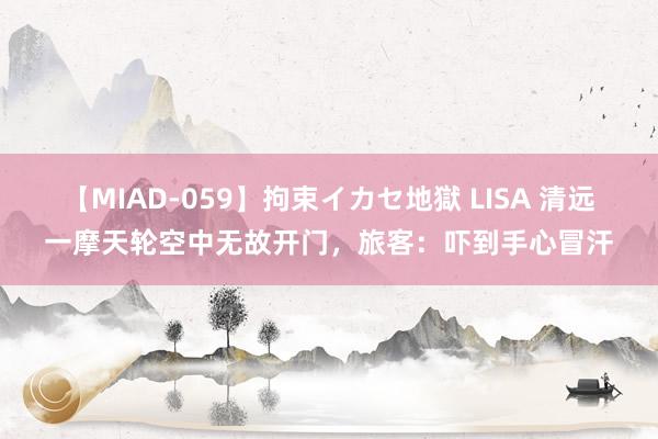 【MIAD-059】拘束イカセ地獄 LISA 清远一摩天轮空中无故开门，旅客：吓到手心冒汗