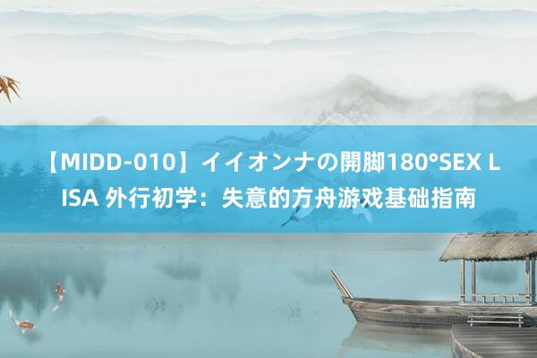 【MIDD-010】イイオンナの開脚180°SEX LISA 外行初学：失意的方舟游戏基础指南