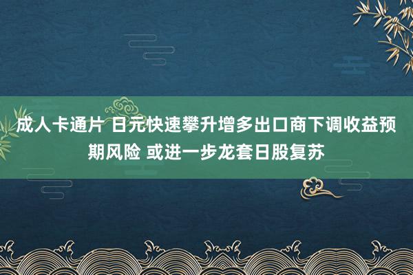 成人卡通片 日元快速攀升增多出口商下调收益预期风险 或进一步龙套日股复苏