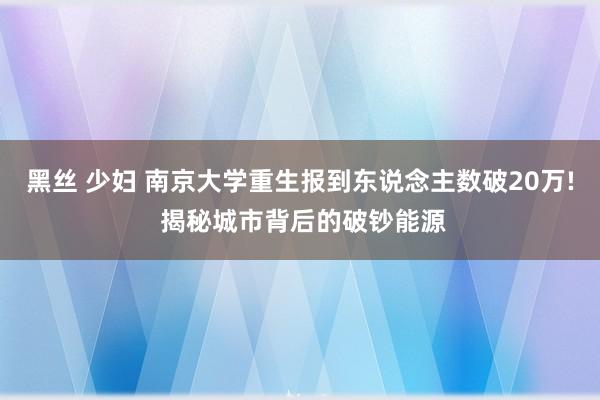 黑丝 少妇 南京大学重生报到东说念主数破20万! 揭秘城市背后的破钞能源