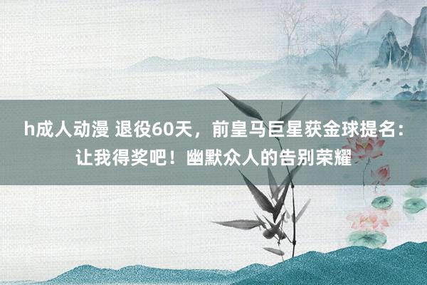 h成人动漫 退役60天，前皇马巨星获金球提名：让我得奖吧！幽默众人的告别荣耀