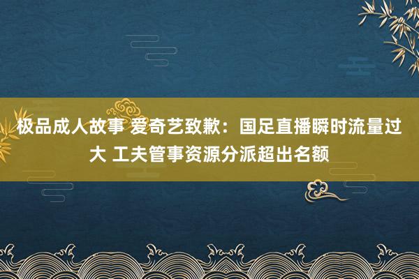 极品成人故事 爱奇艺致歉：国足直播瞬时流量过大 工夫管事资源分派超出名额