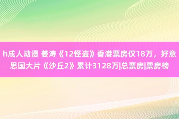 h成人动漫 姜涛《12怪盗》香港票房仅18万，好意思国大片《沙丘2》累计3128万|总票房|票房榜