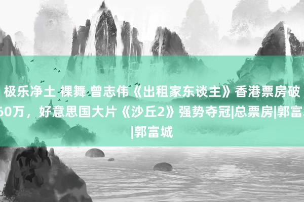 极乐净土 裸舞 曾志伟《出租家东谈主》香港票房破160万，好意思国大片《沙丘2》强势夺冠|总票房|郭富城