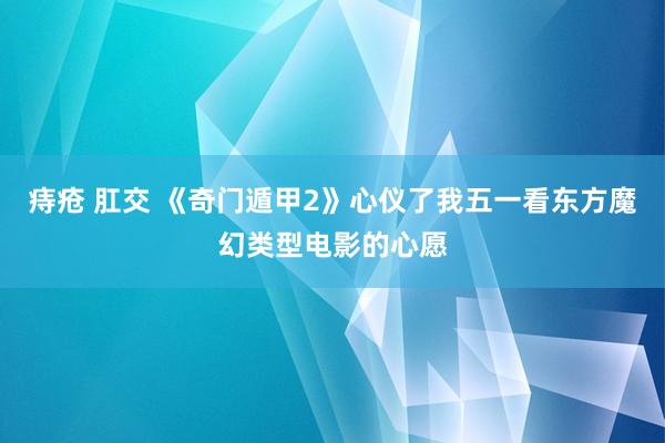 痔疮 肛交 《奇门遁甲2》心仪了我五一看东方魔幻类型电影的心愿