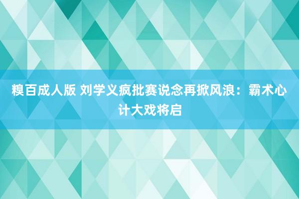 糗百成人版 刘学义疯批赛说念再掀风浪：霸术心计大戏将启