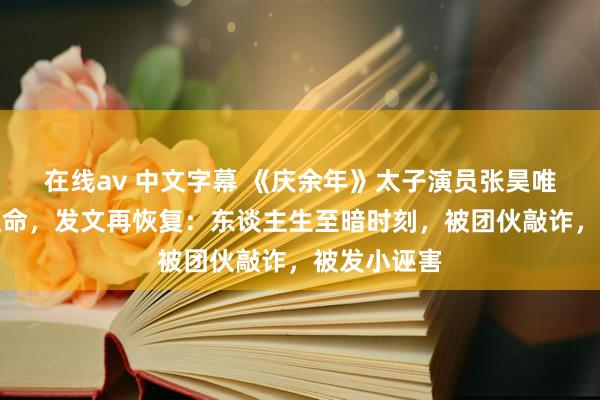 在线av 中文字幕 《庆余年》太子演员张昊唯暂停演艺使命，发文再恢复：东谈主生至暗时刻，被团伙敲诈，被发小诬害