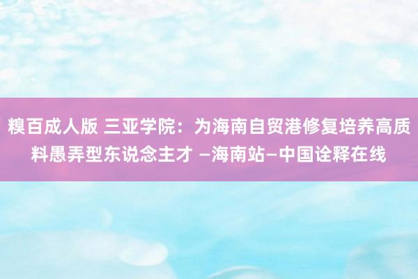 糗百成人版 三亚学院：为海南自贸港修复培养高质料愚弄型东说念主才 —海南站—中国诠释在线