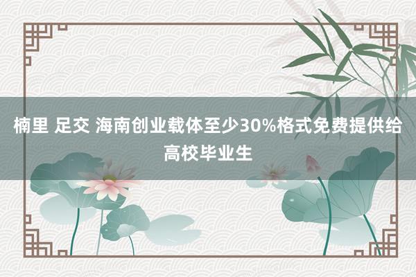 楠里 足交 海南创业载体至少30%格式免费提供给高校毕业生