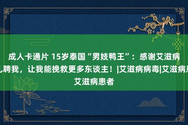 成人卡通片 15岁泰国“男妓鸭王”：感谢艾滋病毒礼聘我，让我能挽救更多东谈主！|艾滋病病毒|艾滋病患者