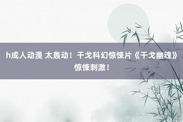 h成人动漫 太轰动！干戈科幻惊悚片《干戈幽魂》惊悚刺激！