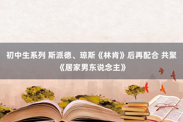 初中生系列 斯派德、琼斯《林肯》后再配合 共聚《居家男东说念主》