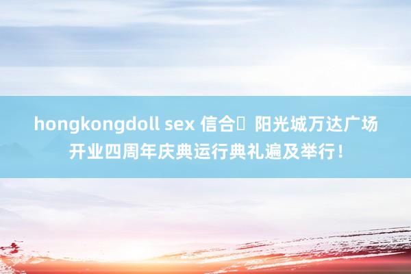 hongkongdoll sex 信合・阳光城万达广场开业四周年庆典运行典礼遍及举行！