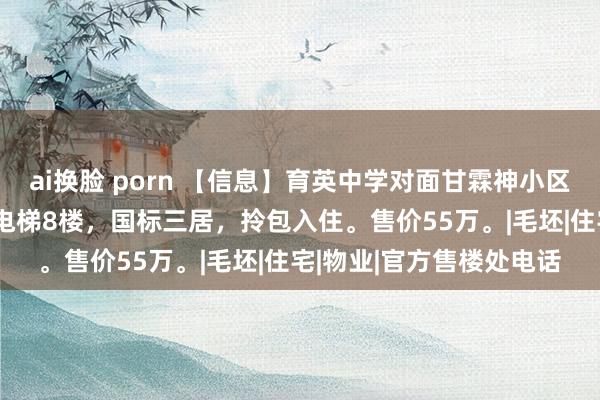 ai换脸 porn 【信息】育英中学对面甘霖神小区，125平米，精装修，电梯8楼，国标三居，拎包入住。售价55万。|毛坯|住宅|物业|官方售楼处电话