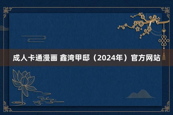 成人卡通漫画 鑫湾甲邸（2024年）官方网站