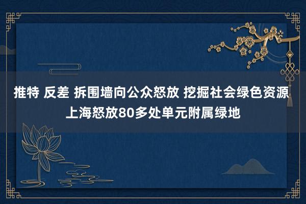 推特 反差 拆围墙向公众怒放 挖掘社会绿色资源 上海怒放80多处单元附属绿地